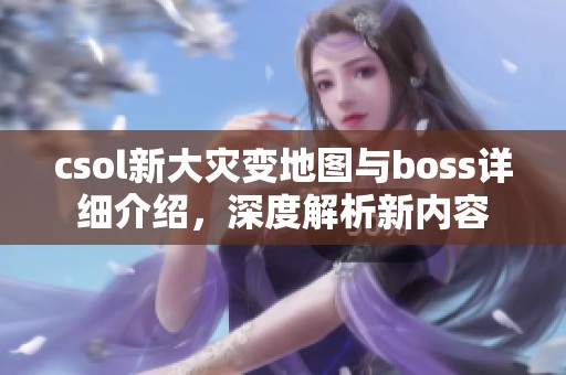 csol新大灾变地图与boss详细介绍，深度解析新内容