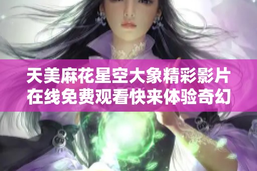 天美麻花星空大象精彩影片在线免费观看快来体验奇幻之旅