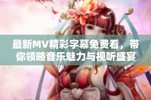 最新MV精彩字幕免费看，带你领略音乐魅力与视听盛宴