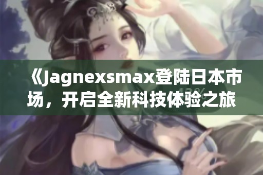 《Jagnexsmax登陆日本市场，开启全新科技体验之旅》