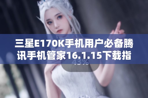 三星E170K手机用户必备腾讯手机管家16.1.15下载指南