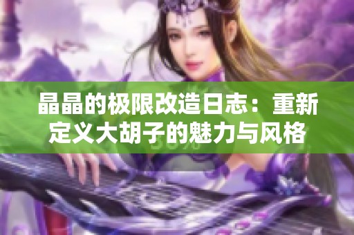 晶晶的极限改造日志：重新定义大胡子的魅力与风格