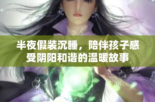 半夜假装沉睡，陪伴孩子感受阴阳和谐的温暖故事