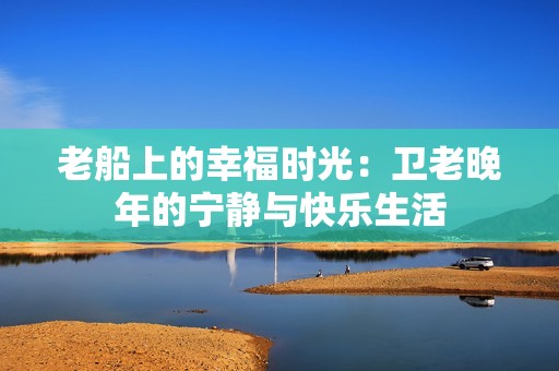 老船上的幸福时光：卫老晚年的宁静与快乐生活