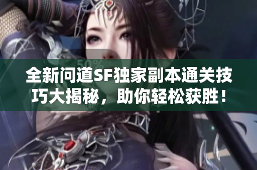 全新问道SF独家副本通关技巧大揭秘，助你轻松获胜！