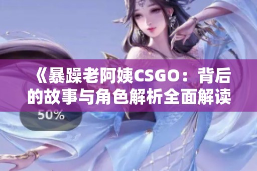 《暴躁老阿姨CSGO：背后的故事与角色解析全面解读》