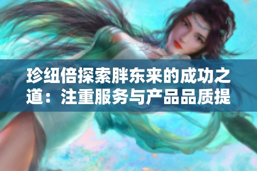 珍纽倍探索胖东来的成功之道：注重服务与产品品质提升