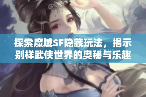 探索魔域SF隐藏玩法，揭示别样武侠世界的奥秘与乐趣