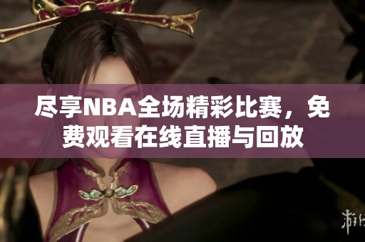 尽享NBA全场精彩比赛，免费观看在线直播与回放