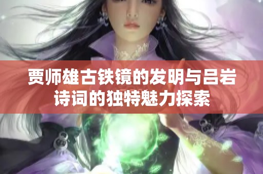 贾师雄古铁镜的发明与吕岩诗词的独特魅力探索