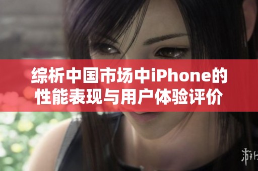 综析中国市场中iPhone的性能表现与用户体验评价