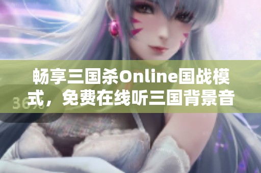 畅享三国杀Online国战模式，免费在线听三国背景音乐攻略