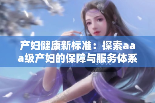 产妇健康新标准：探索aaa级产妇的保障与服务体系