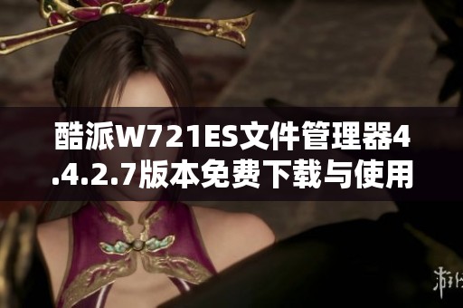 酷派W721ES文件管理器4.4.2.7版本免费下载与使用指南