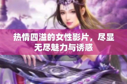 热情四溢的女性影片，尽显无尽魅力与诱惑