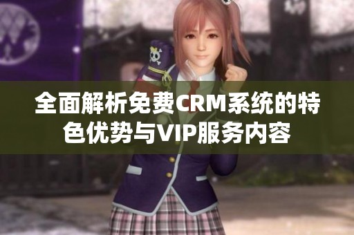 全面解析免费CRM系统的特色优势与VIP服务内容