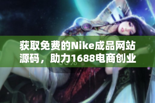 获取免费的Nike成品网站源码，助力1688电商创业