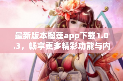 最新版本榴莲app下载1.0.3，畅享更多精彩功能与内容