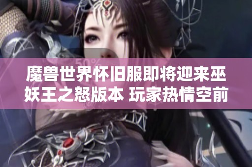 魔兽世界怀旧服即将迎来巫妖王之怒版本 玩家热情空前高涨