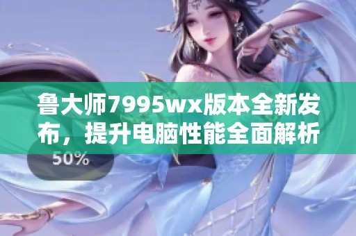 鲁大师7995wx版本全新发布，提升电脑性能全面解析