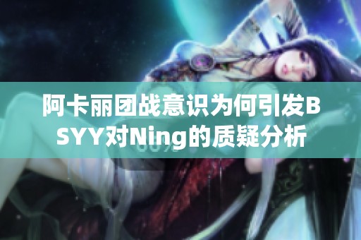 阿卡丽团战意识为何引发BSYY对Ning的质疑分析