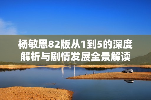 杨敏思82版从1到5的深度解析与剧情发展全景解读