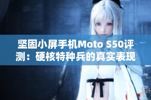 坚固小屏手机Moto S50评测：硬核特种兵的真实表现揭秘