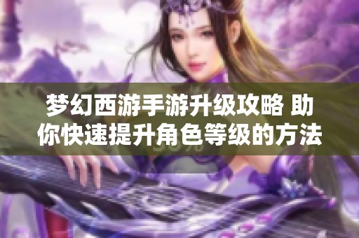 梦幻西游手游升级攻略 助你快速提升角色等级的方法与技巧