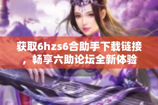 获取6hzs6合助手下载链接，畅享六助论坛全新体验