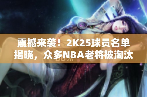 震撼来袭！2K25球员名单揭晓，众多NBA老将被淘汰！