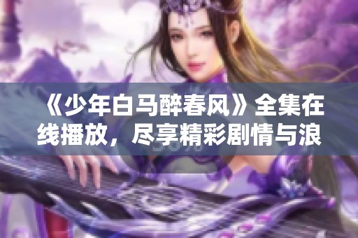 《少年白马醉春风》全集在线播放，尽享精彩剧情与浪漫情怀