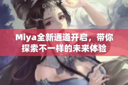 Miya全新通道开启，带你探索不一样的未来体验