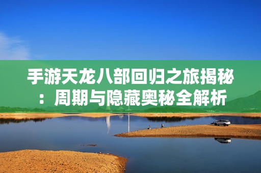 手游天龙八部回归之旅揭秘：周期与隐藏奥秘全解析