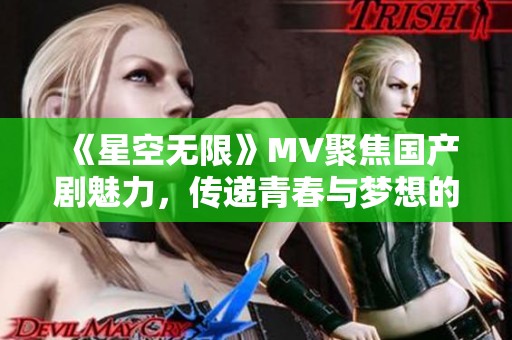 《星空无限》MV聚焦国产剧魅力，传递青春与梦想的故事