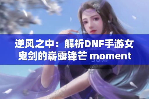 逆风之中：解析DNF手游女鬼剑的崭露锋芒 moments