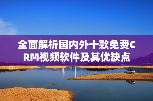 全面解析国内外十款免费CRM视频软件及其优缺点