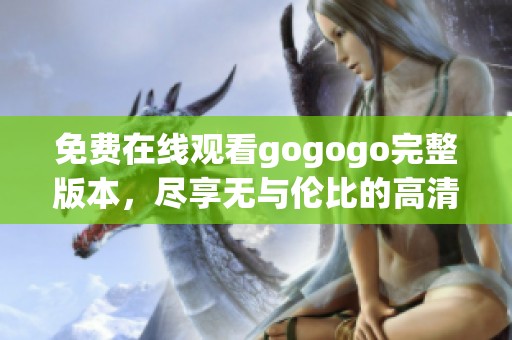 免费在线观看gogogo完整版本，尽享无与伦比的高清视听体验