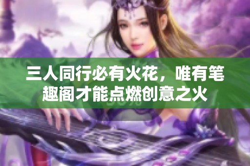 三人同行必有火花，唯有笔趣阁才能点燃创意之火