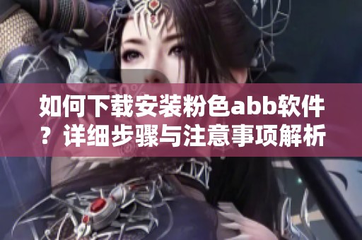 如何下载安装粉色abb软件？详细步骤与注意事项解析