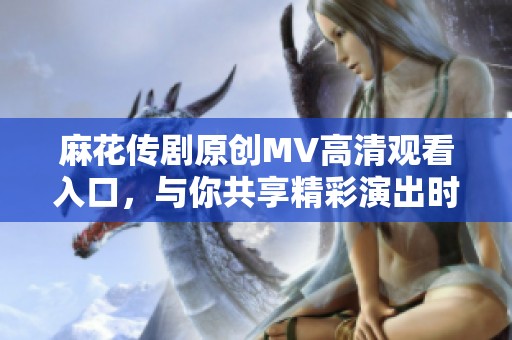 麻花传剧原创MV高清观看入口，与你共享精彩演出时刻