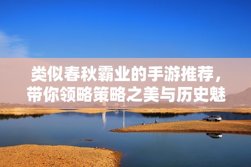 类似春秋霸业的手游推荐，带你领略策略之美与历史魅力