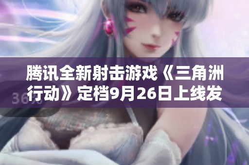 腾讯全新射击游戏《三角洲行动》定档9月26日上线发售