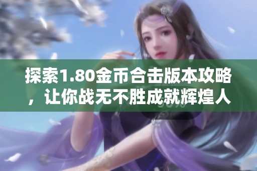 探索1.80金币合击版本攻略，让你战无不胜成就辉煌人生
