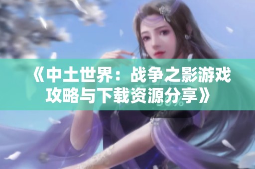《中土世界：战争之影游戏攻略与下载资源分享》