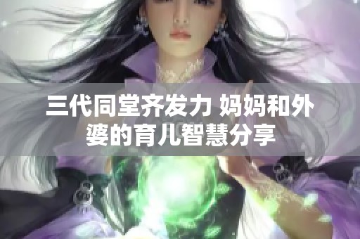 三代同堂齐发力 妈妈和外婆的育儿智慧分享