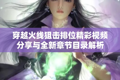 穿越火线狙击排位精彩视频分享与全新章节目录解析