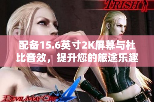 配备15.6英寸2K屏幕与杜比音效，提升您的旅途乐趣