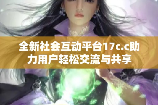 全新社会互动平台17c.c助力用户轻松交流与共享