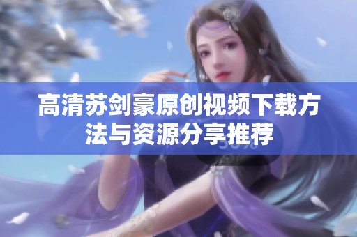高清苏剑豪原创视频下载方法与资源分享推荐