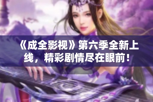 《成全影视》第六季全新上线，精彩剧情尽在眼前！